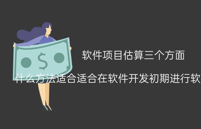 软件项目估算三个方面 什么方法适合适合在软件开发初期进行软件规模估算？